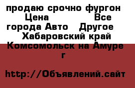 продаю срочно фургон  › Цена ­ 170 000 - Все города Авто » Другое   . Хабаровский край,Комсомольск-на-Амуре г.